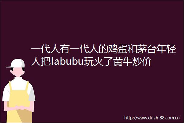一代人有一代人的鸡蛋和茅台年轻人把labubu玩火了黄牛炒价致价格猛涨理性消费别让热爱变被收割的韭菜
