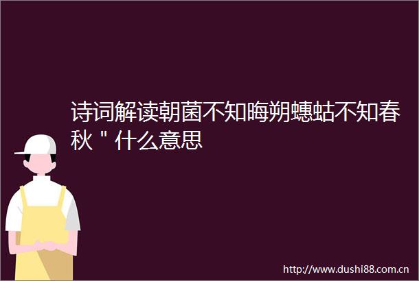 诗词解读朝菌不知晦朔蟪蛄不知春秋＂什么意思