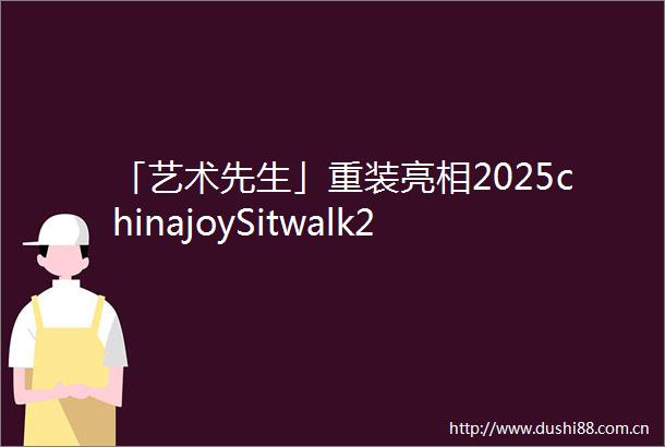 「艺术先生」重装亮相2025chinajoySitwalk2系列产品颠覆交互想象
