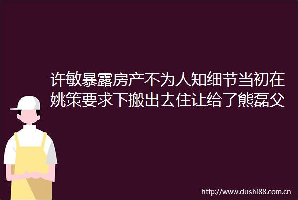 许敏房产不为人知细节当初在姚策要求下搬出去住让给了熊磊父母
