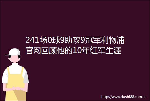 241场0球9助攻9冠军利物浦官网回顾他的10年红军生涯