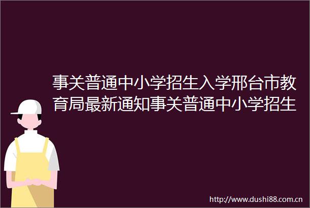 事关普通中小学招生入学邢台市教育局最新通知事关普通中小学招生入学邢台市教育局最新通知