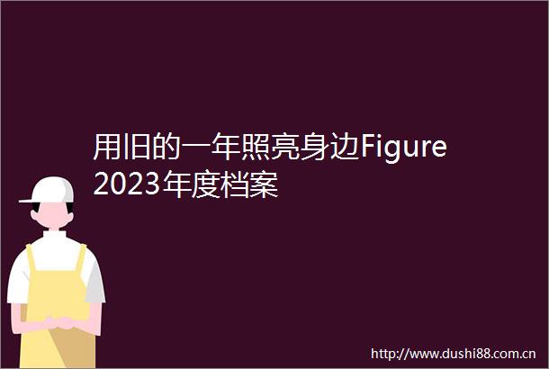 用旧的一年照亮身边Figure2023年度档案