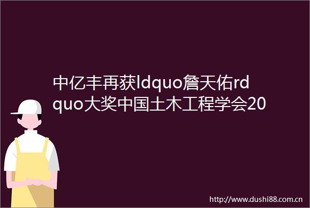 中亿丰再获ldquo詹天佑rdquo大奖土木工程学会2024年学术年会第二十届土木工程詹天佑奖颁奖大会在苏顺利召开