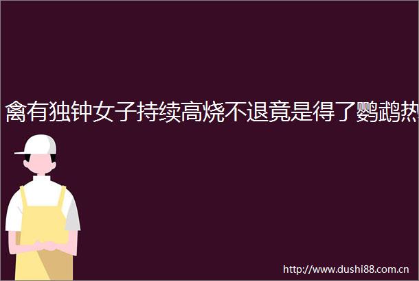 禽有独钟女子持续高烧不退竟是得了鹦鹉热