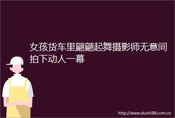 女孩货车里翩翩起舞摄影师无意间拍下动人一幕