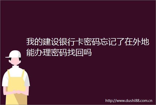 我的建设银行卡密码忘记了在外地能办理密码找回吗