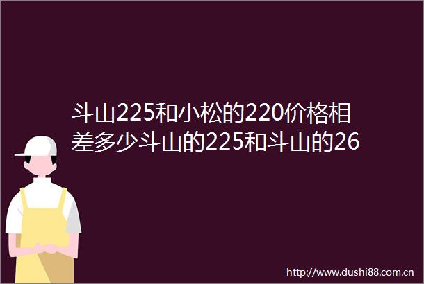 斗山225和小松的220价格相差多少斗山的225和斗山的260价格相差