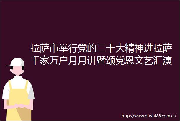 拉萨市举行党的二十大精神进拉萨千家万户月月讲暨颂党恩文艺汇演