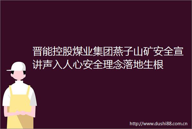 晋能控股煤业集团燕子山矿安全宣讲声入人心安全理念落地生根