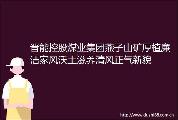 晋能控股煤业集团燕子山矿厚植廉洁家风沃土滋养清风正气新貌