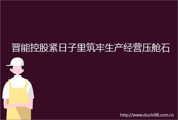晋能控股紧日子里筑牢生产经营压舱石