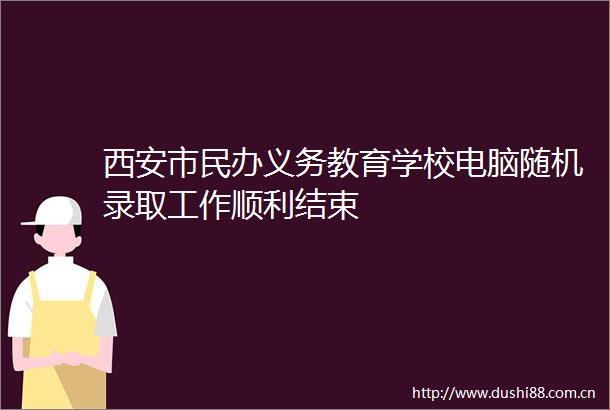 西安市民办义务教育学校电脑随机录取工作顺利结束