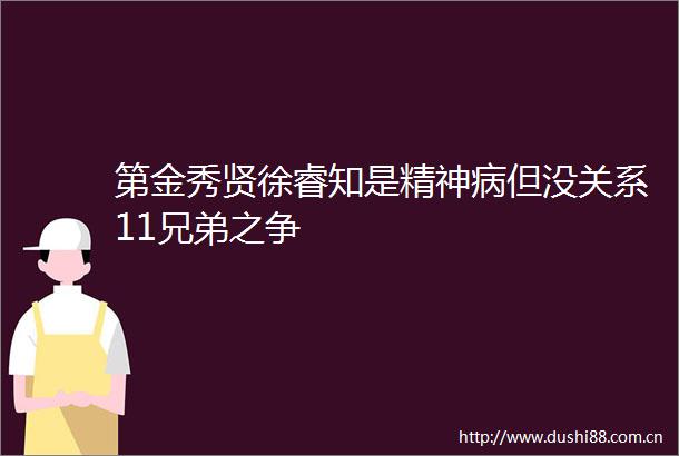 第金秀贤徐睿知是精神病但没关系11兄弟之争