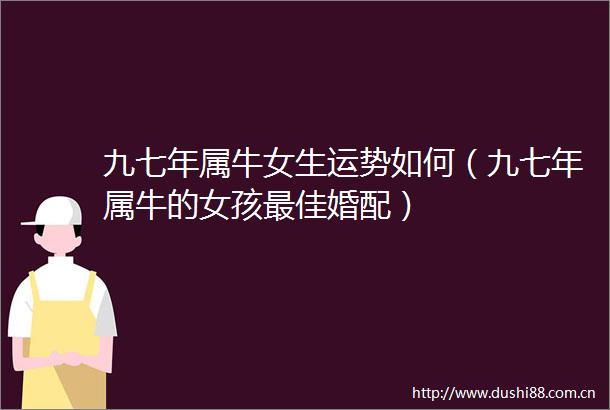 九七年属牛女生运势如何（九七年属牛的女孩最佳婚配）