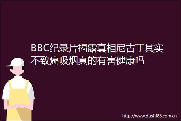 BBC纪录片真相尼古丁其实不致癌吸烟真的有害健康吗