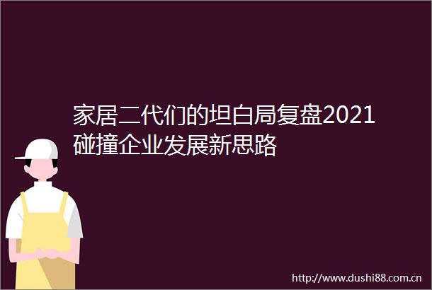 家居二代们的坦白局复盘2021碰撞企业发展新思路