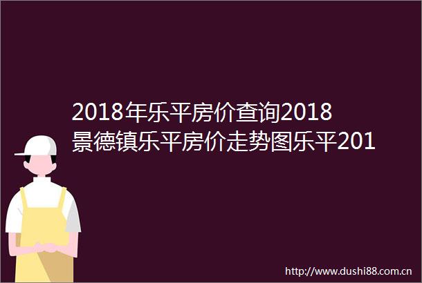 2018年乐平房价查询2018景德镇乐平房价走势图乐平2018开
