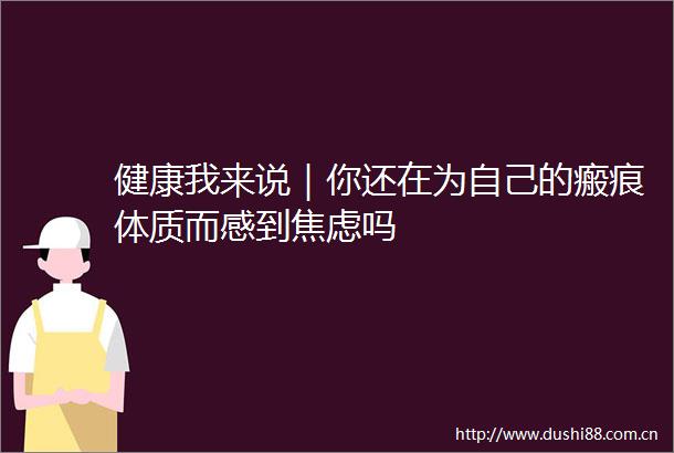 健康我来说｜你还在为自己的瘢痕体质而感到焦虑吗