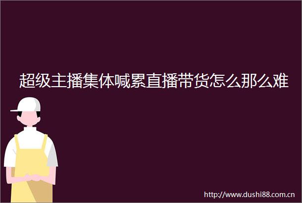 超级主播集体喊累直播带货怎么那么难