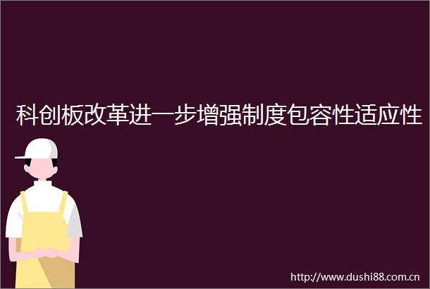 科创板改革进一步增强制度包容性适应性
