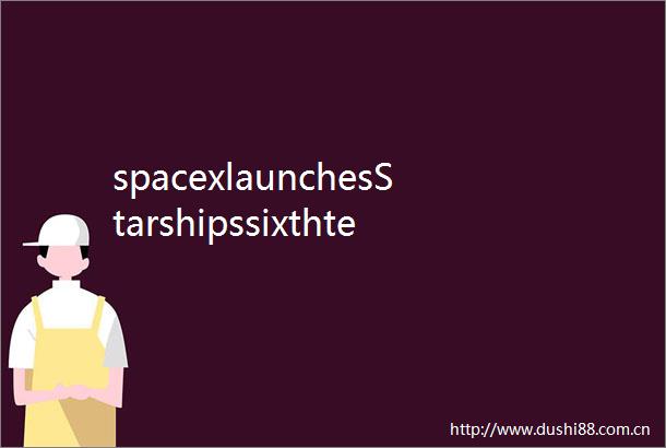 spacexlaunchesStarshipssixthtestflight