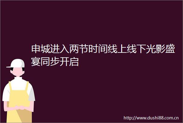 申城进入两节时间线上线下光影盛宴同步开启