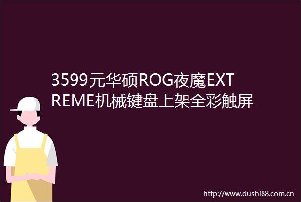 3599元华硕ROG夜魔EXTREME机械键盘上架全彩触屏