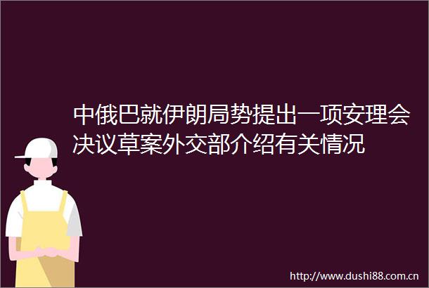 中俄巴就伊朗局势提出一项安理会决议草案外交部介绍有关情况