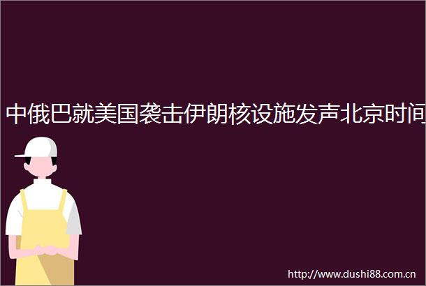 中俄巴就美国袭击伊朗核设施发声北京时间