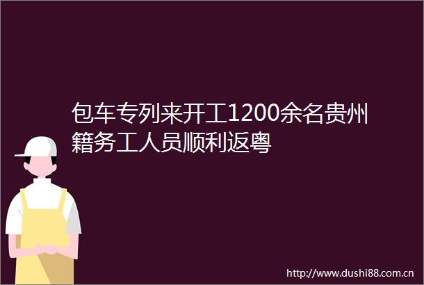 包车专列来开工1200余名贵州籍务工人员顺利返粤