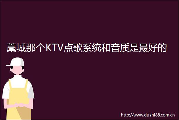 藁城那个KTV点歌系统和音质是最好的