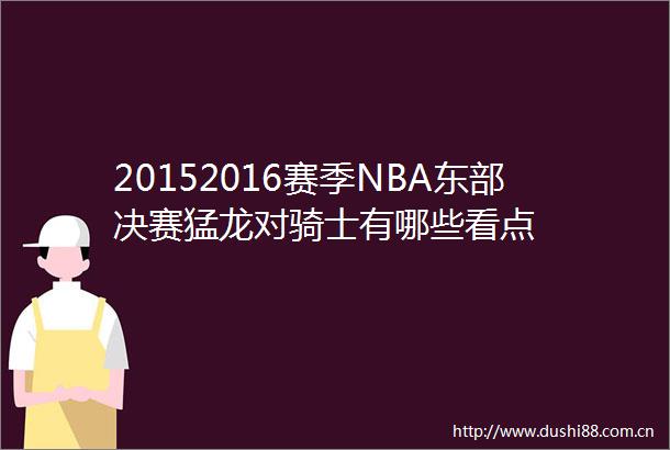 20152016赛季NBA东部决赛猛龙对骑士有哪些看点