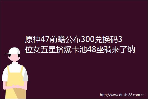 原神47前瞻公布300兑换码3位女五星挤爆卡池48坐骑来了纳塔3位新角色