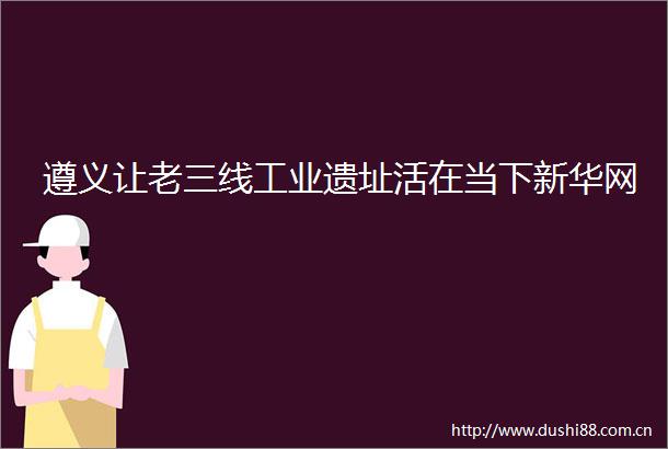 遵义让老三线工业遗址活在当下新华网
