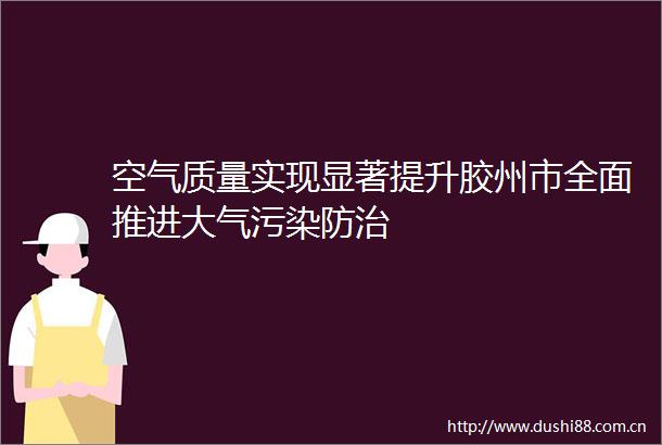 空气质量实现显著提升胶州市全面推进大气污染防治