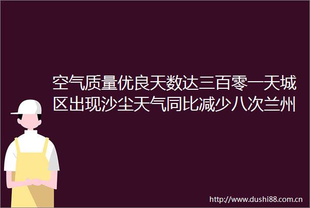 空气质量优良天数达三百零一天城区出现沙尘天气同比减少八次兰州市二〇二四年生态环境状况公报出炉
