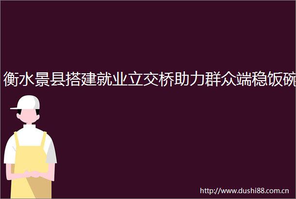 衡水景县搭建就业立交桥助力群众端稳饭碗