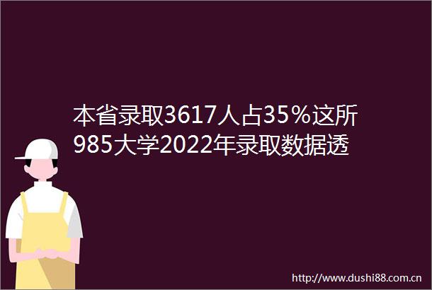 本省录取3617人占35％这所985大学2022年录取数据透析