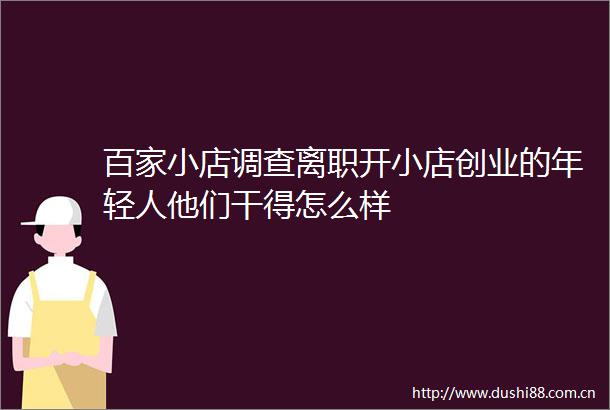 百家小店调查离职开小店创业的年轻人他们干得怎么样