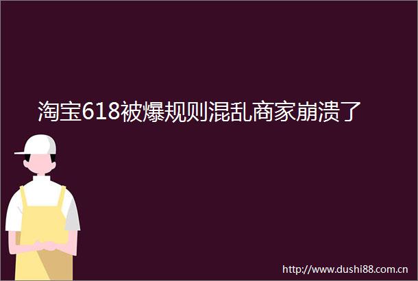 淘宝618被爆规则混乱商家崩溃了