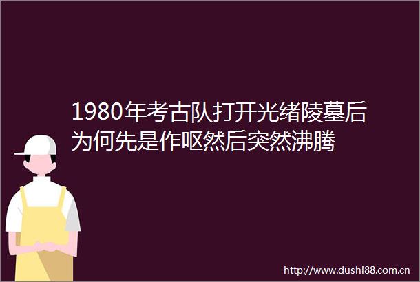 1980年考古队打开光绪陵墓后为何先是作呕然后突然沸腾