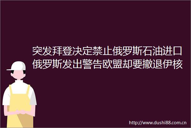 突发拜登决定禁止俄罗斯石油进口俄罗斯发出警告欧盟却要撤退伊核谈判生变数影响多大