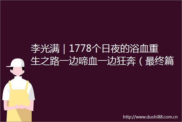李光满｜1778个日夜的浴血重生之路一边啼血一边狂奔（最终篇）