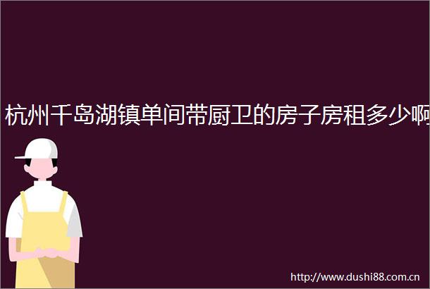 杭州千岛湖镇单间带厨卫的房子房租多少啊