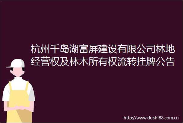 杭州千岛湖富屏建设有限公司林地经营权及林木所有权流转挂牌公告