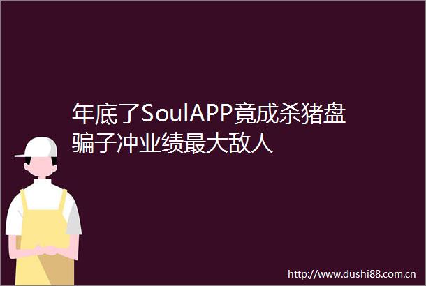 年底了SoulAPP竟成杀猪盘子冲业绩最大敌人