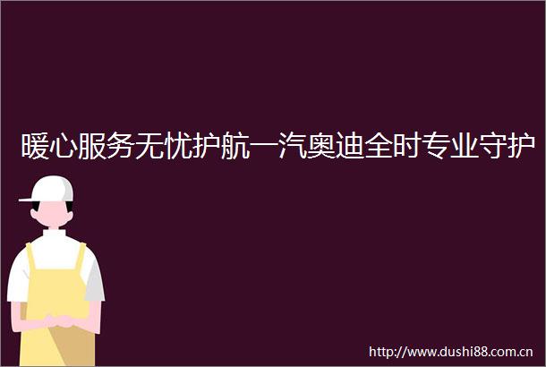 暖心服务无忧护航一汽奥迪全时专业守护