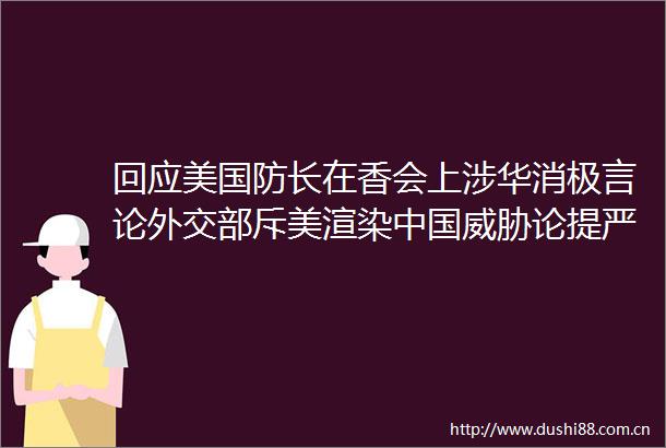 回应美国防长在香会上涉华消极言论外交部斥美渲染威胁论提严正交涉