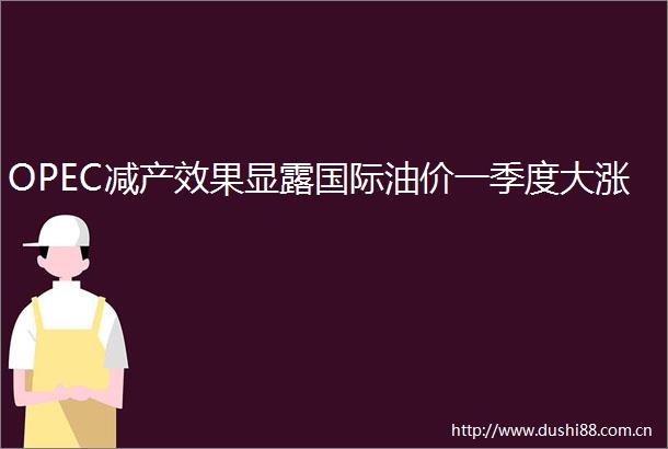 OPEC减产效果显露国际油价一季度大涨
